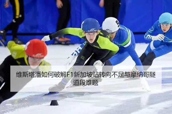 维斯塔潘如何破解F1新加坡站转向不足与摩纳哥隧道段难题